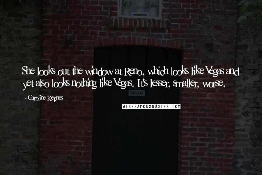 Caroline Kepnes Quotes: She looks out the window at Reno, which looks like Vegas and yet also looks nothing like Vegas. It's lesser, smaller, worse.