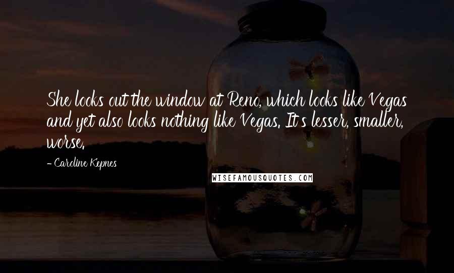 Caroline Kepnes Quotes: She looks out the window at Reno, which looks like Vegas and yet also looks nothing like Vegas. It's lesser, smaller, worse.