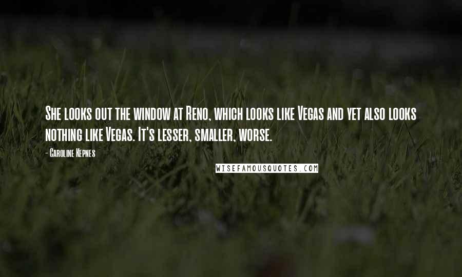 Caroline Kepnes Quotes: She looks out the window at Reno, which looks like Vegas and yet also looks nothing like Vegas. It's lesser, smaller, worse.