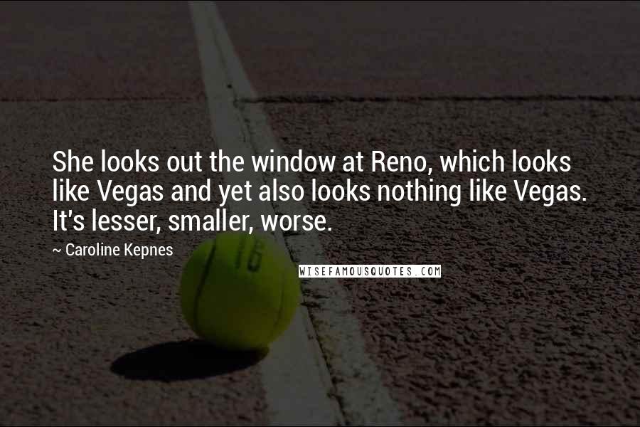 Caroline Kepnes Quotes: She looks out the window at Reno, which looks like Vegas and yet also looks nothing like Vegas. It's lesser, smaller, worse.