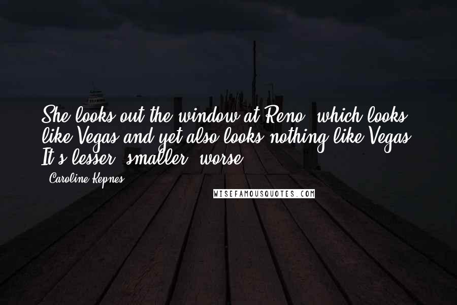 Caroline Kepnes Quotes: She looks out the window at Reno, which looks like Vegas and yet also looks nothing like Vegas. It's lesser, smaller, worse.