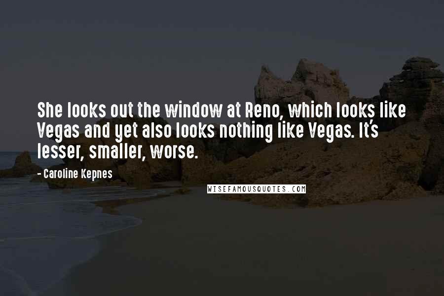 Caroline Kepnes Quotes: She looks out the window at Reno, which looks like Vegas and yet also looks nothing like Vegas. It's lesser, smaller, worse.