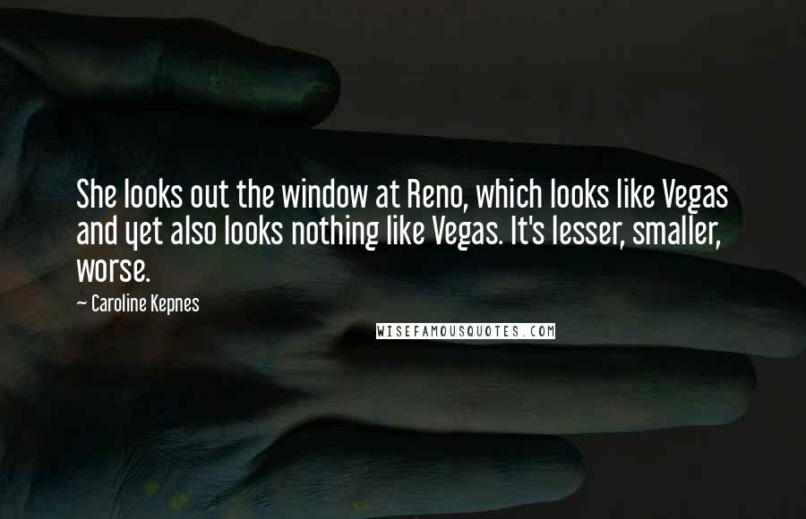 Caroline Kepnes Quotes: She looks out the window at Reno, which looks like Vegas and yet also looks nothing like Vegas. It's lesser, smaller, worse.