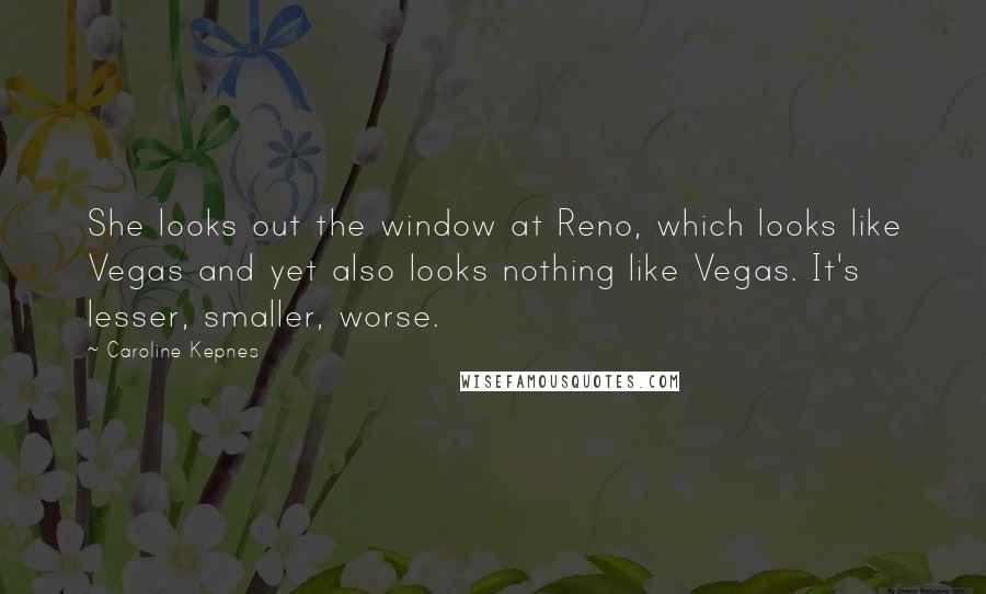 Caroline Kepnes Quotes: She looks out the window at Reno, which looks like Vegas and yet also looks nothing like Vegas. It's lesser, smaller, worse.