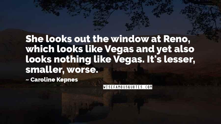 Caroline Kepnes Quotes: She looks out the window at Reno, which looks like Vegas and yet also looks nothing like Vegas. It's lesser, smaller, worse.