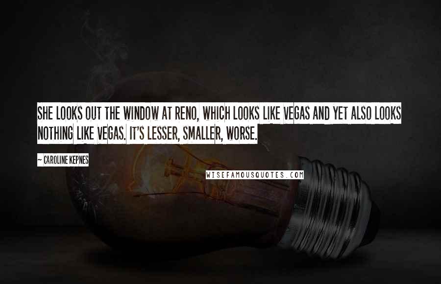 Caroline Kepnes Quotes: She looks out the window at Reno, which looks like Vegas and yet also looks nothing like Vegas. It's lesser, smaller, worse.