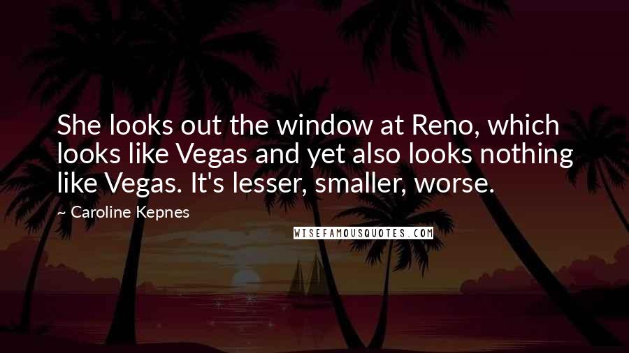 Caroline Kepnes Quotes: She looks out the window at Reno, which looks like Vegas and yet also looks nothing like Vegas. It's lesser, smaller, worse.