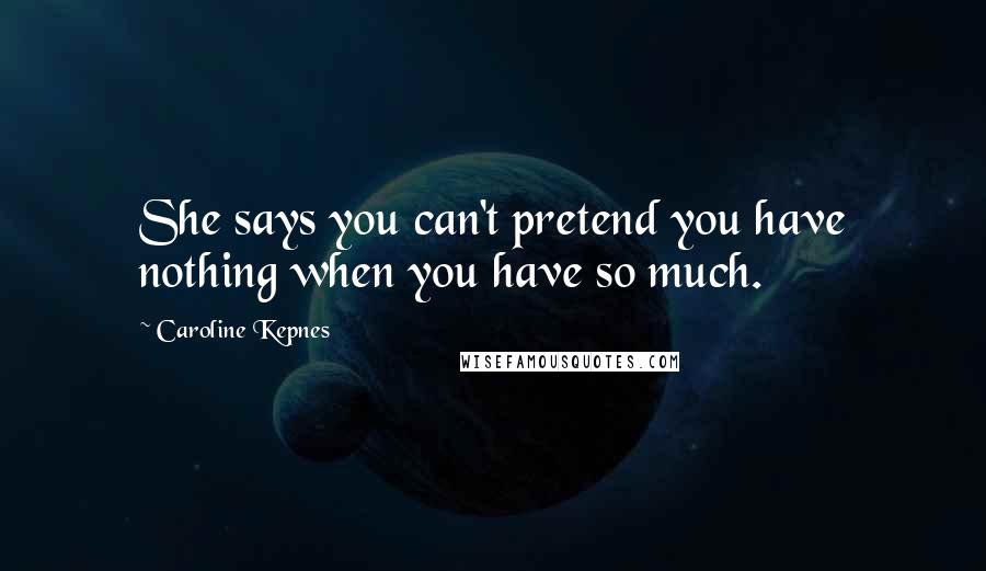 Caroline Kepnes Quotes: She says you can't pretend you have nothing when you have so much.