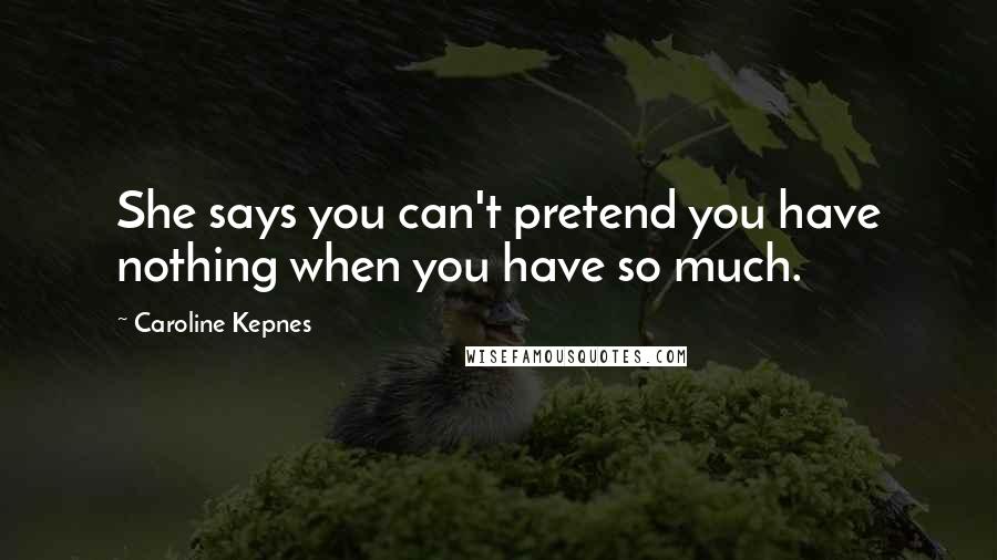 Caroline Kepnes Quotes: She says you can't pretend you have nothing when you have so much.