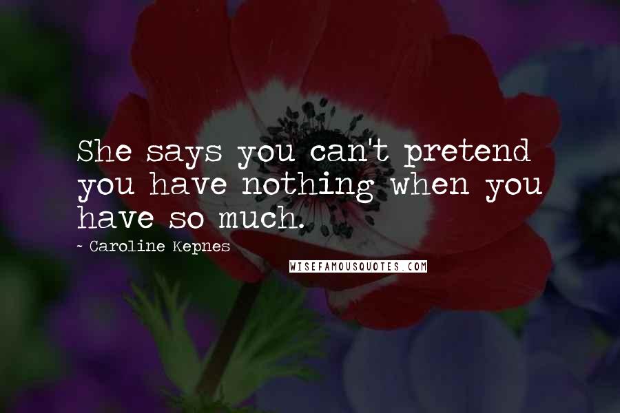 Caroline Kepnes Quotes: She says you can't pretend you have nothing when you have so much.