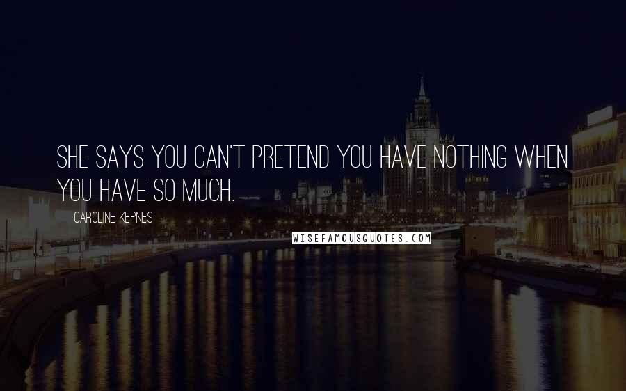 Caroline Kepnes Quotes: She says you can't pretend you have nothing when you have so much.