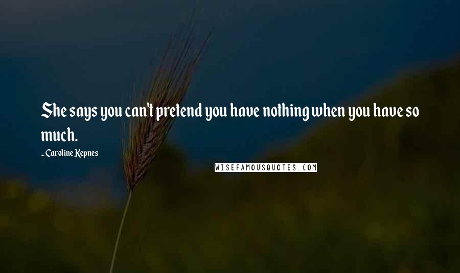 Caroline Kepnes Quotes: She says you can't pretend you have nothing when you have so much.