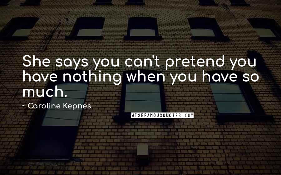 Caroline Kepnes Quotes: She says you can't pretend you have nothing when you have so much.