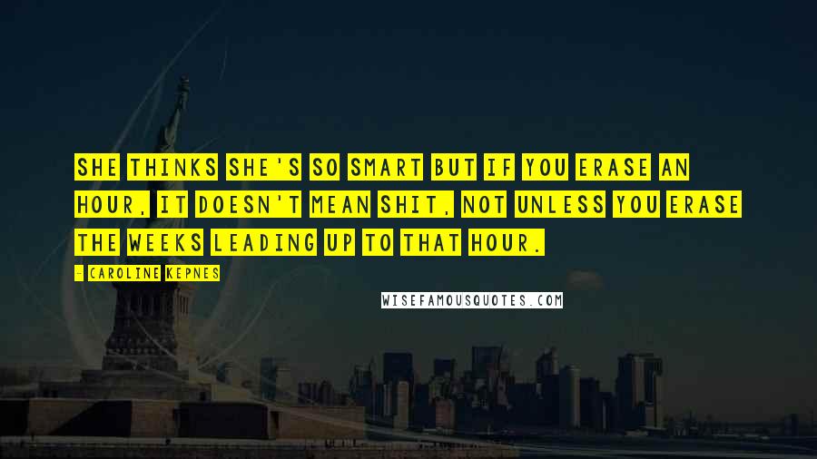 Caroline Kepnes Quotes: She thinks she's so smart but if you erase an hour, it doesn't mean shit, not unless you erase the weeks leading up to that hour.