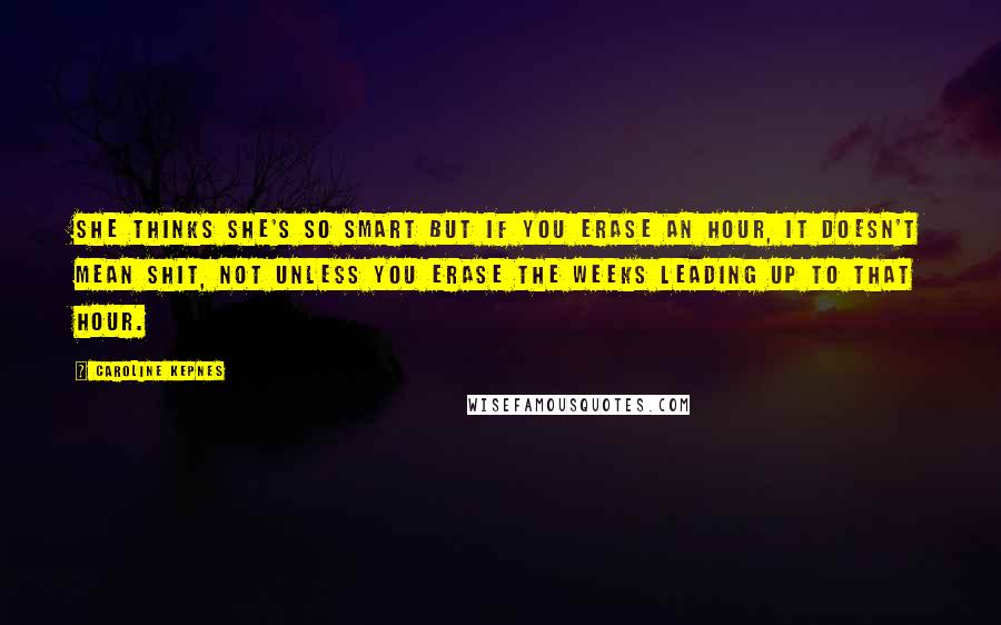 Caroline Kepnes Quotes: She thinks she's so smart but if you erase an hour, it doesn't mean shit, not unless you erase the weeks leading up to that hour.