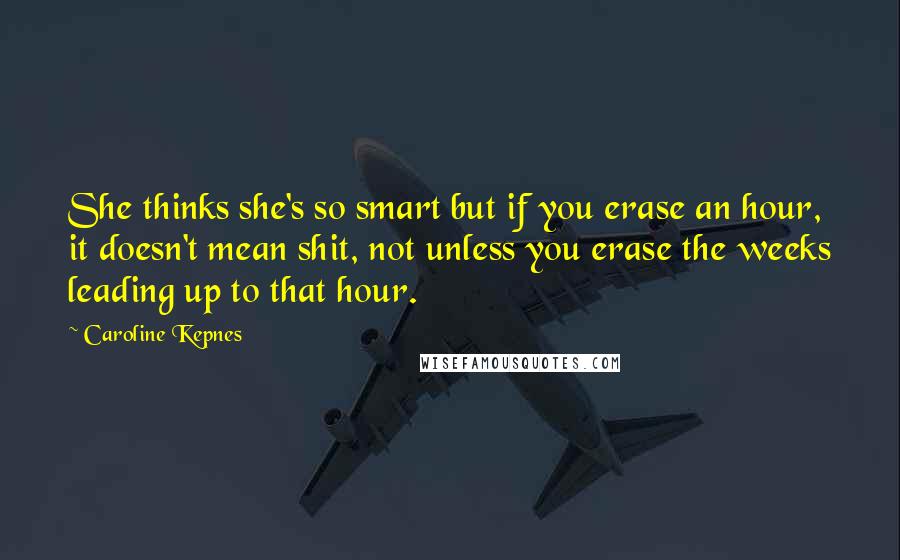 Caroline Kepnes Quotes: She thinks she's so smart but if you erase an hour, it doesn't mean shit, not unless you erase the weeks leading up to that hour.