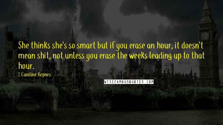 Caroline Kepnes Quotes: She thinks she's so smart but if you erase an hour, it doesn't mean shit, not unless you erase the weeks leading up to that hour.