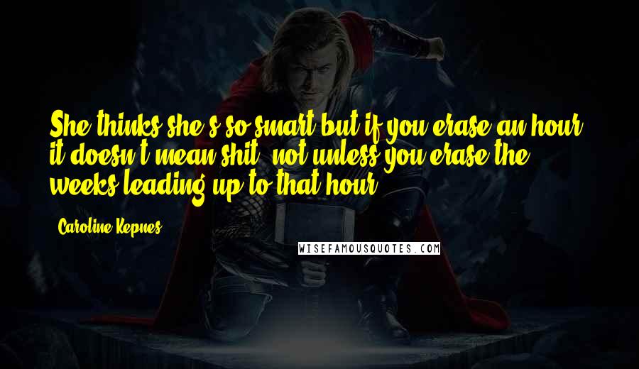 Caroline Kepnes Quotes: She thinks she's so smart but if you erase an hour, it doesn't mean shit, not unless you erase the weeks leading up to that hour.