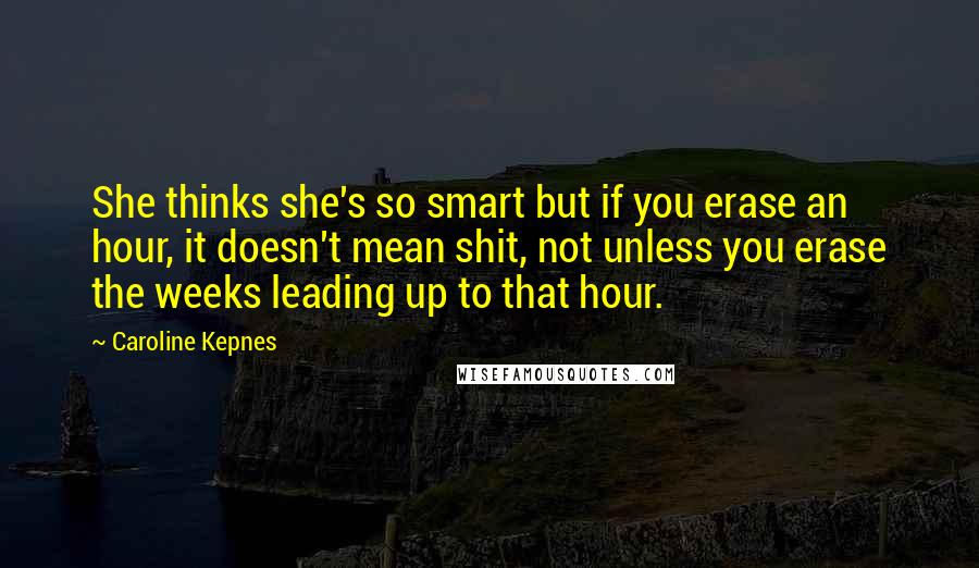 Caroline Kepnes Quotes: She thinks she's so smart but if you erase an hour, it doesn't mean shit, not unless you erase the weeks leading up to that hour.