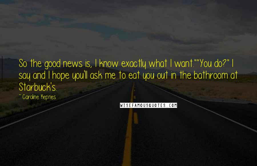 Caroline Kepnes Quotes: So the good news is, I know exactly what I want.""You do?" I say and I hope you'll ask me to eat you out in the bathroom at Starbuck's.