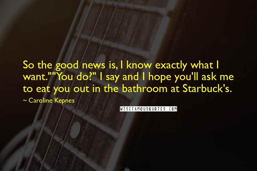 Caroline Kepnes Quotes: So the good news is, I know exactly what I want.""You do?" I say and I hope you'll ask me to eat you out in the bathroom at Starbuck's.