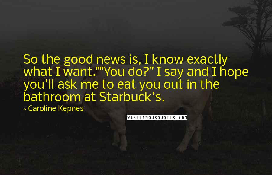 Caroline Kepnes Quotes: So the good news is, I know exactly what I want.""You do?" I say and I hope you'll ask me to eat you out in the bathroom at Starbuck's.