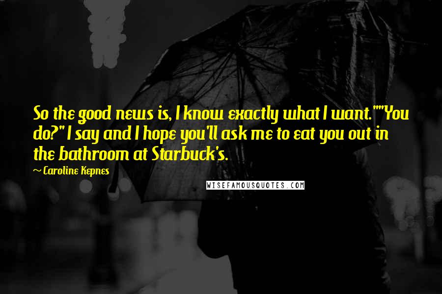 Caroline Kepnes Quotes: So the good news is, I know exactly what I want.""You do?" I say and I hope you'll ask me to eat you out in the bathroom at Starbuck's.