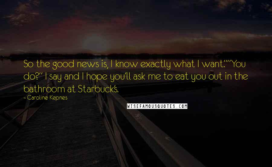 Caroline Kepnes Quotes: So the good news is, I know exactly what I want.""You do?" I say and I hope you'll ask me to eat you out in the bathroom at Starbuck's.