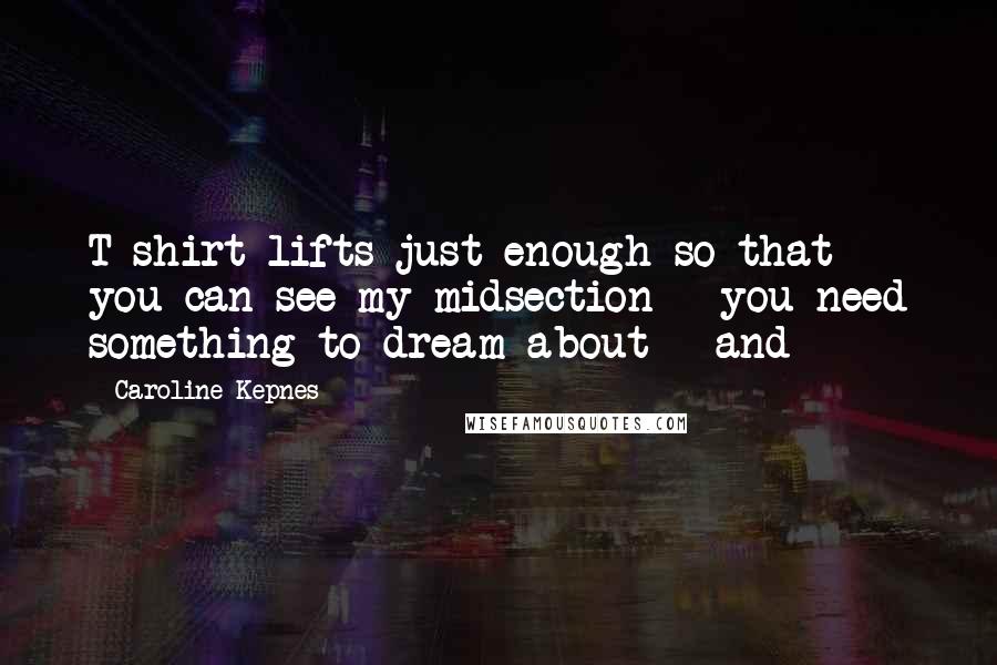 Caroline Kepnes Quotes: T-shirt lifts just enough so that you can see my midsection - you need something to dream about - and