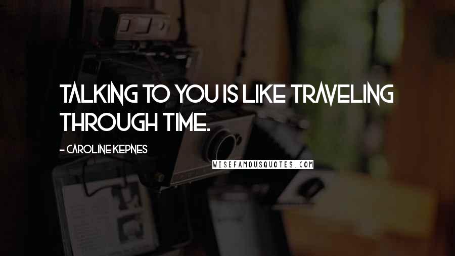 Caroline Kepnes Quotes: Talking to you is like traveling through time.