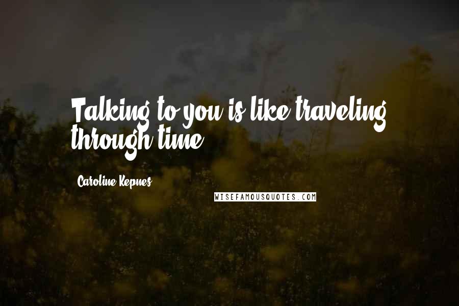 Caroline Kepnes Quotes: Talking to you is like traveling through time.