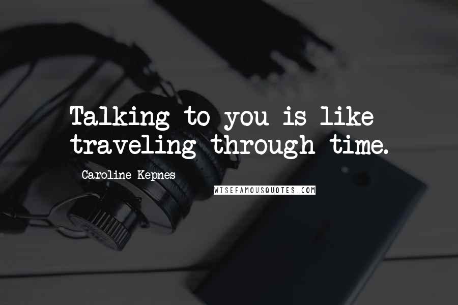 Caroline Kepnes Quotes: Talking to you is like traveling through time.