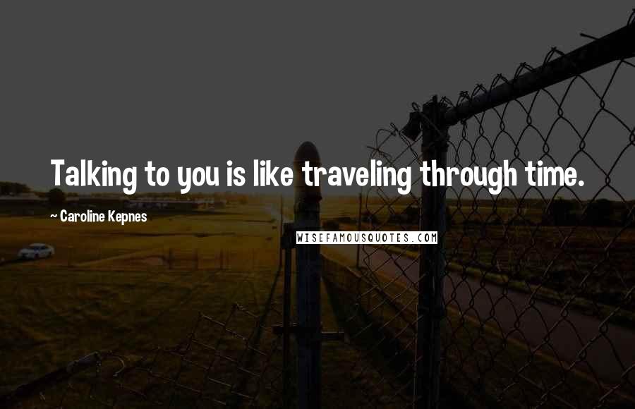 Caroline Kepnes Quotes: Talking to you is like traveling through time.