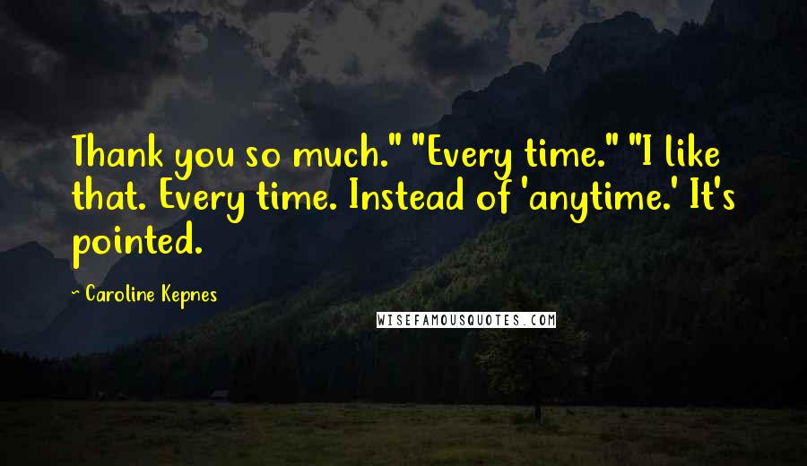 Caroline Kepnes Quotes: Thank you so much." "Every time." "I like that. Every time. Instead of 'anytime.' It's pointed.
