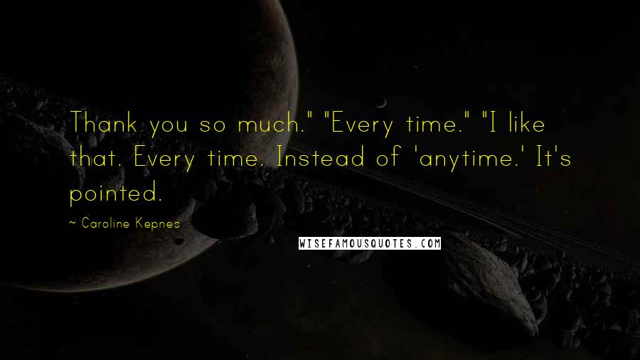 Caroline Kepnes Quotes: Thank you so much." "Every time." "I like that. Every time. Instead of 'anytime.' It's pointed.