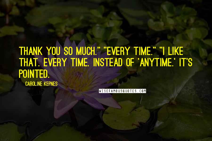 Caroline Kepnes Quotes: Thank you so much." "Every time." "I like that. Every time. Instead of 'anytime.' It's pointed.