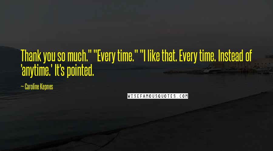 Caroline Kepnes Quotes: Thank you so much." "Every time." "I like that. Every time. Instead of 'anytime.' It's pointed.