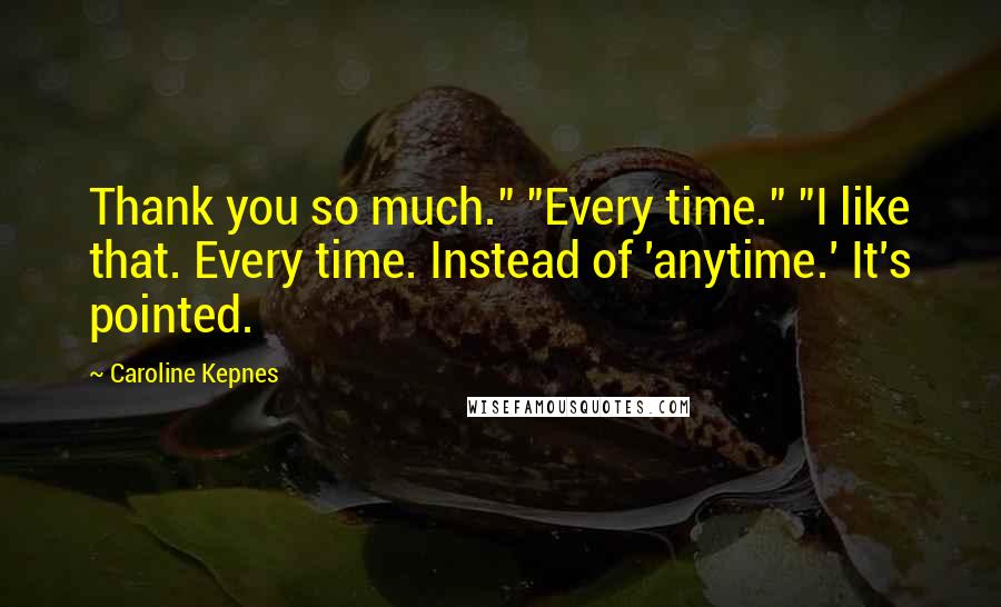 Caroline Kepnes Quotes: Thank you so much." "Every time." "I like that. Every time. Instead of 'anytime.' It's pointed.