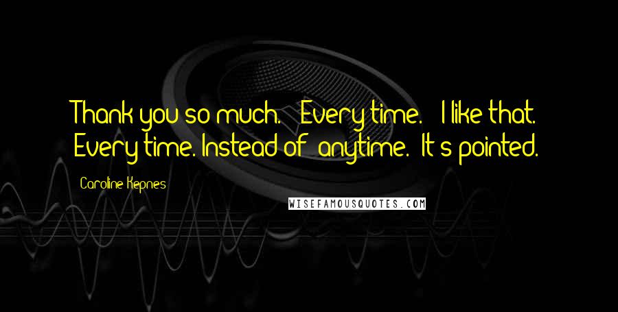 Caroline Kepnes Quotes: Thank you so much." "Every time." "I like that. Every time. Instead of 'anytime.' It's pointed.