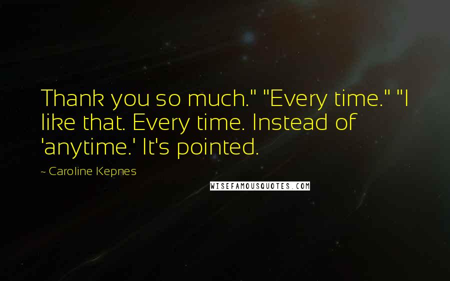 Caroline Kepnes Quotes: Thank you so much." "Every time." "I like that. Every time. Instead of 'anytime.' It's pointed.