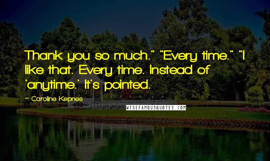 Caroline Kepnes Quotes: Thank you so much." "Every time." "I like that. Every time. Instead of 'anytime.' It's pointed.