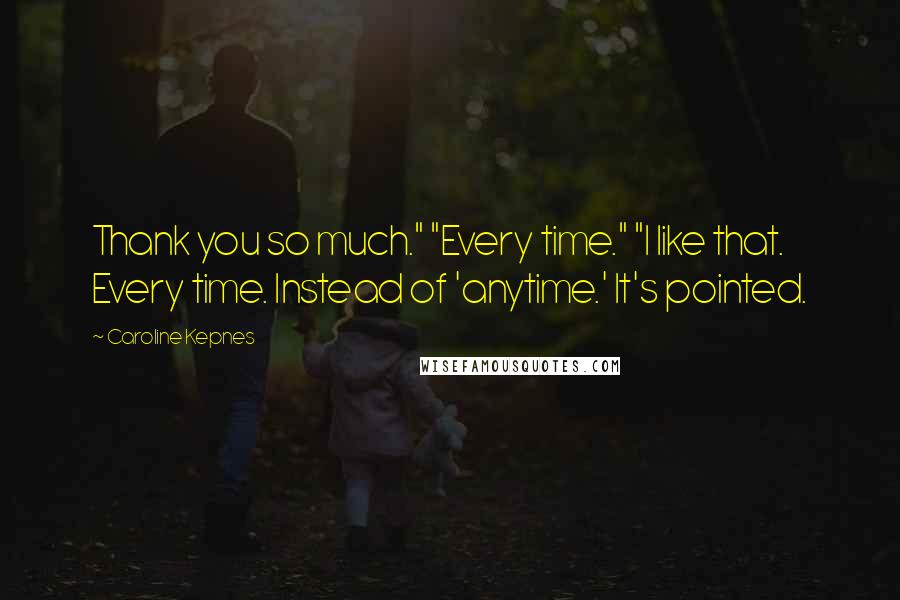 Caroline Kepnes Quotes: Thank you so much." "Every time." "I like that. Every time. Instead of 'anytime.' It's pointed.