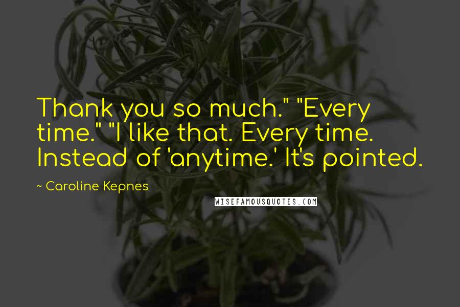Caroline Kepnes Quotes: Thank you so much." "Every time." "I like that. Every time. Instead of 'anytime.' It's pointed.