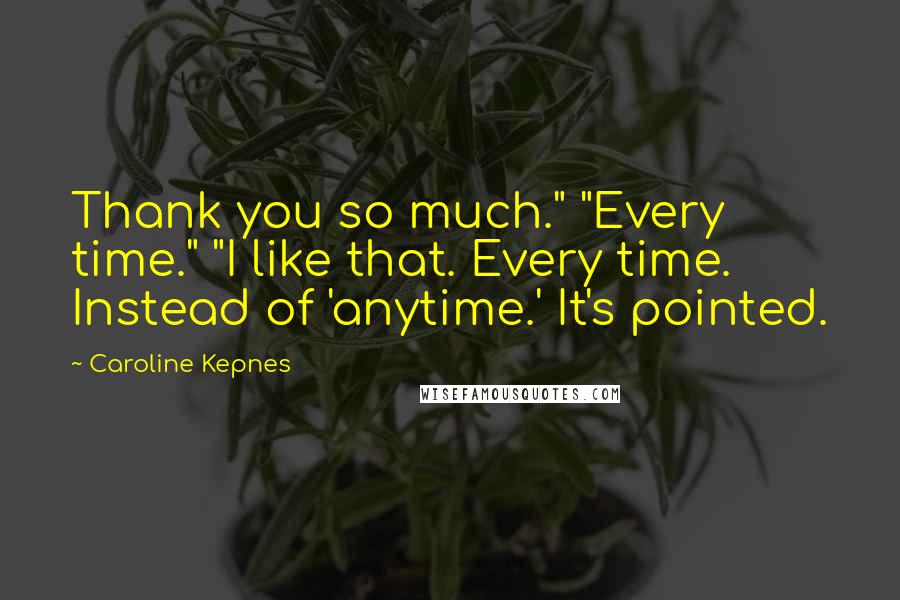 Caroline Kepnes Quotes: Thank you so much." "Every time." "I like that. Every time. Instead of 'anytime.' It's pointed.