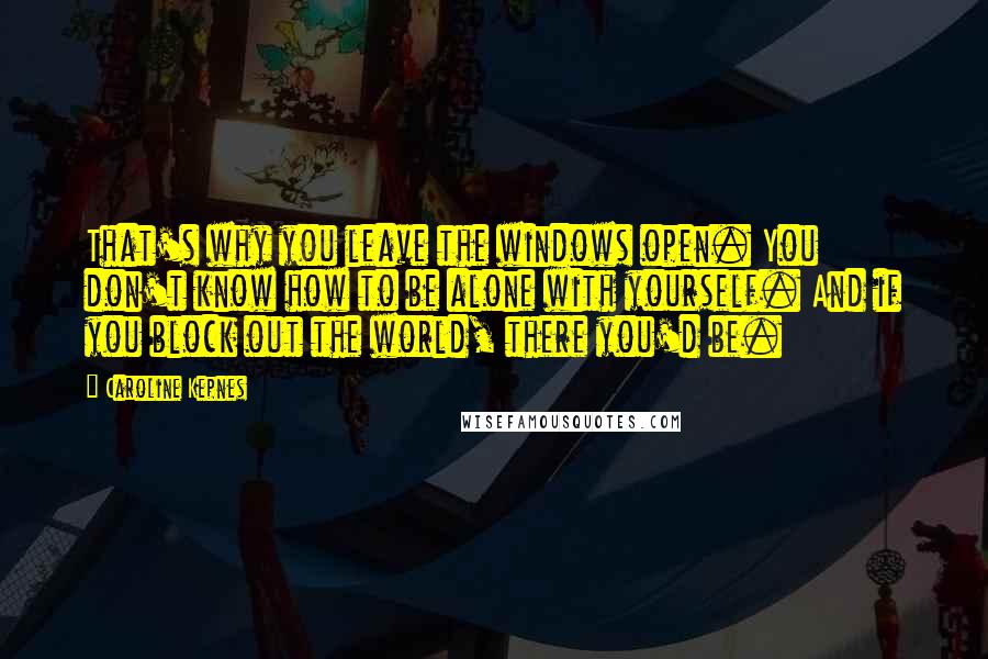 Caroline Kepnes Quotes: That's why you leave the windows open. You don't know how to be alone with yourself. And if you block out the world, there you'd be.