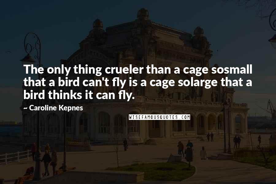 Caroline Kepnes Quotes: The only thing crueler than a cage sosmall that a bird can't fly is a cage solarge that a bird thinks it can fly.