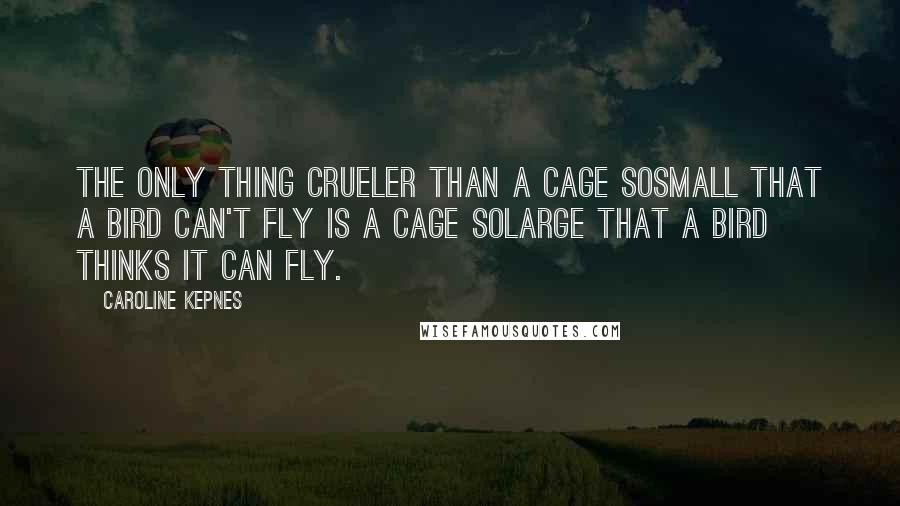 Caroline Kepnes Quotes: The only thing crueler than a cage sosmall that a bird can't fly is a cage solarge that a bird thinks it can fly.