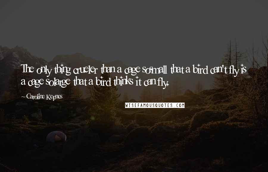 Caroline Kepnes Quotes: The only thing crueler than a cage sosmall that a bird can't fly is a cage solarge that a bird thinks it can fly.