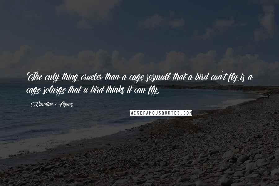 Caroline Kepnes Quotes: The only thing crueler than a cage sosmall that a bird can't fly is a cage solarge that a bird thinks it can fly.