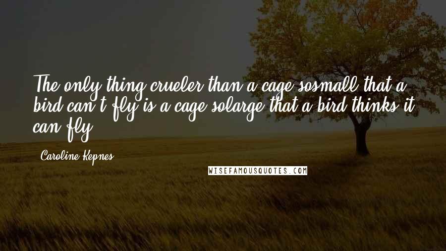 Caroline Kepnes Quotes: The only thing crueler than a cage sosmall that a bird can't fly is a cage solarge that a bird thinks it can fly.